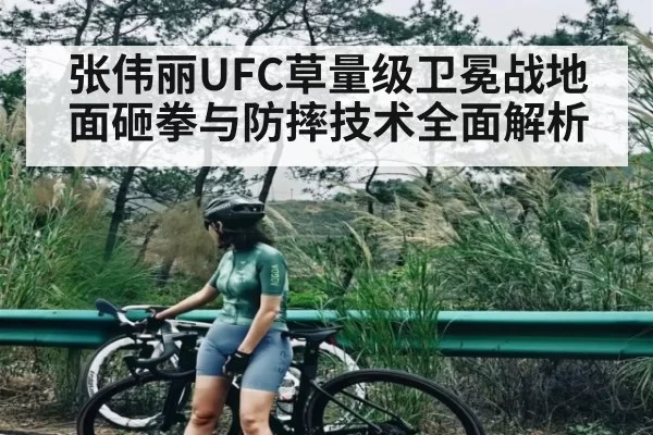 张伟丽UFC草量级卫冕战地面砸拳与防摔技术全面解析