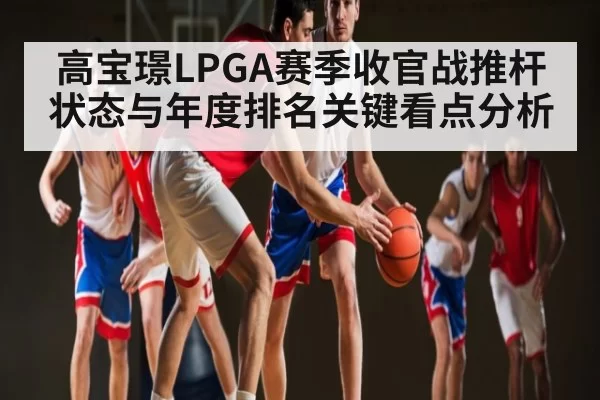 高宝璟LPGA赛季收官战推杆状态与年度排名关键看点分析